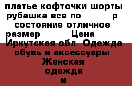 платье,кофточки,шорты,рубашка все по 100,150 р. состояние отличное ,размер 44-45 › Цена ­ 150 - Иркутская обл. Одежда, обувь и аксессуары » Женская одежда и обувь   . Иркутская обл.